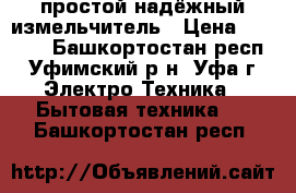 простой надёжный измельчитель › Цена ­ 1 000 - Башкортостан респ., Уфимский р-н, Уфа г. Электро-Техника » Бытовая техника   . Башкортостан респ.